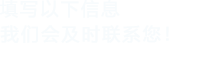 填寫(xiě)以下信息，我們會(huì)及時(shí)聯(lián)系您！